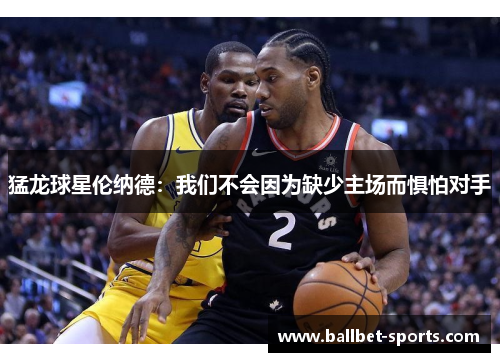 猛龙球星伦纳德：我们不会因为缺少主场而惧怕对手