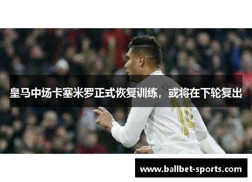 皇马中场卡塞米罗正式恢复训练，或将在下轮复出