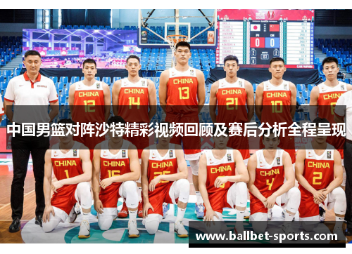 中国男篮对阵沙特精彩视频回顾及赛后分析全程呈现